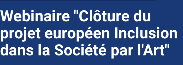 Webinaire &quot;Clôture du projet européen Inclusion dans la Société par les Arts &quot;